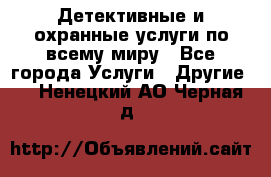 Детективные и охранные услуги по всему миру - Все города Услуги » Другие   . Ненецкий АО,Черная д.